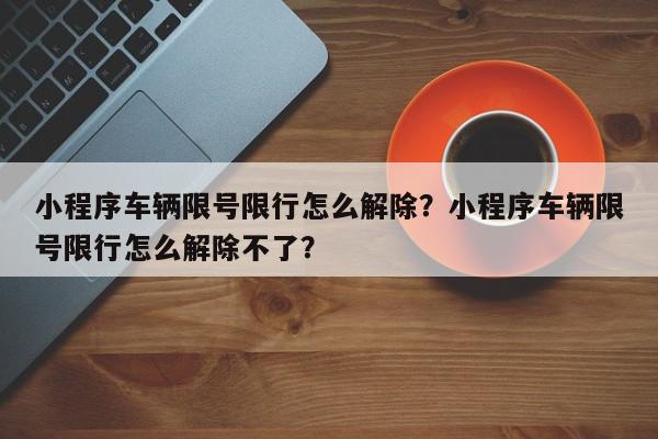 小程序车辆限号限行怎么解除？小程序车辆限号限行怎么解除不了？-第1张图片