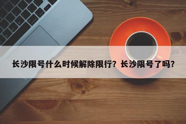 长沙限号什么时候解除限行？长沙限号了吗？-第1张图片