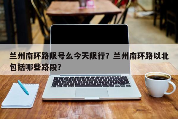 兰州南环路限号么今天限行？兰州南环路以北包括哪些路段？-第1张图片