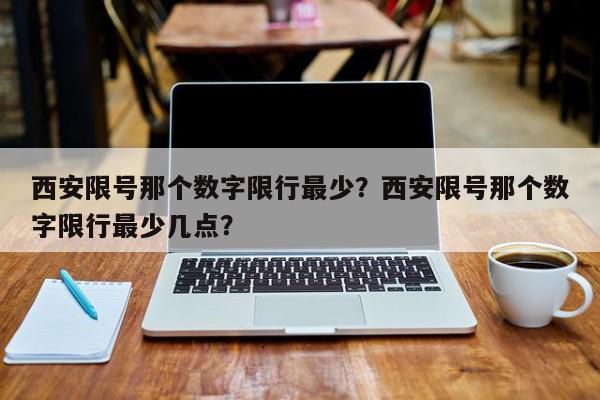 西安限号那个数字限行最少？西安限号那个数字限行最少几点？-第1张图片