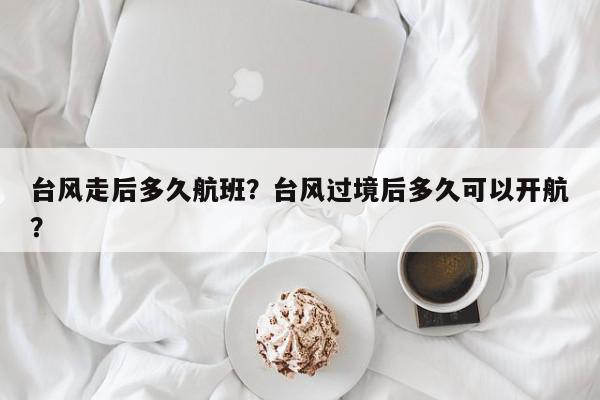 台风走后多久航班？台风过境后多久可以开航？-第1张图片