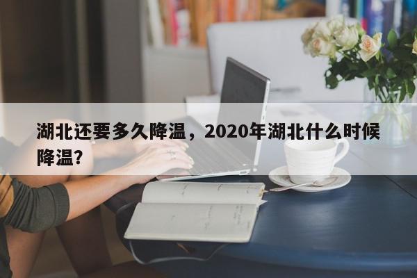 湖北还要多久降温，2020年湖北什么时候降温？-第1张图片