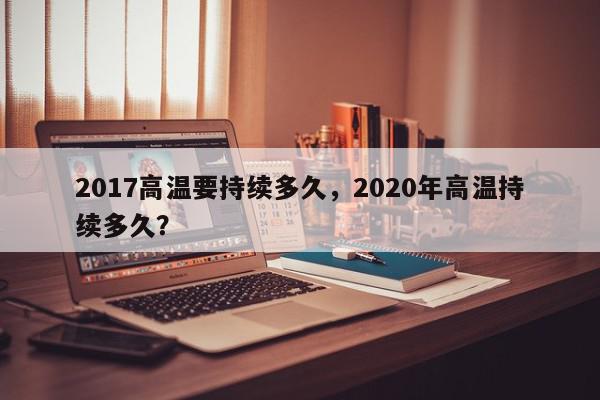 2017高温要持续多久，2020年高温持续多久？-第1张图片