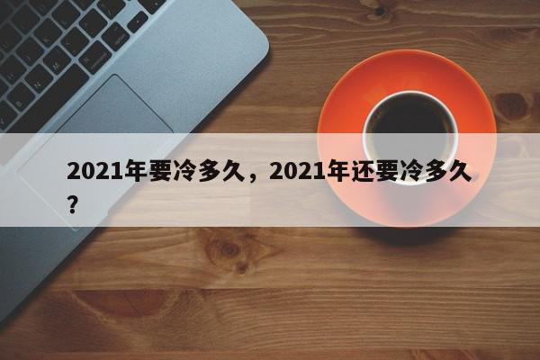 2021年要冷多久，2021年还要冷多久？-第1张图片