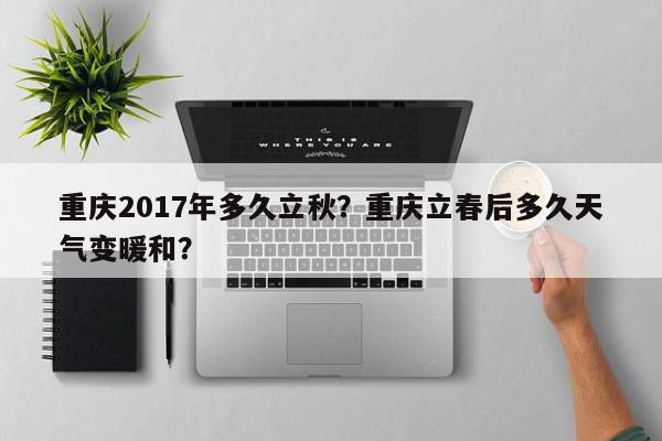 重庆2017年多久立秋？重庆立春后多久天气变暖和？-第1张图片