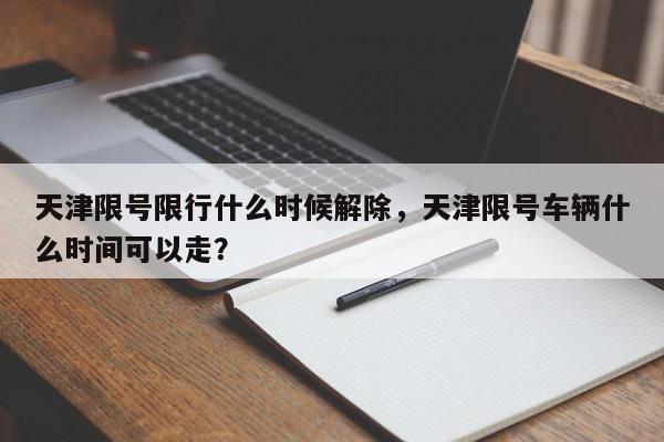 天津限号限行什么时候解除，天津限号车辆什么时间可以走？-第1张图片