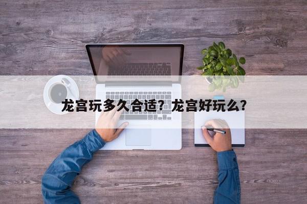 龙宫玩多久合适？龙宫好玩么？-第1张图片