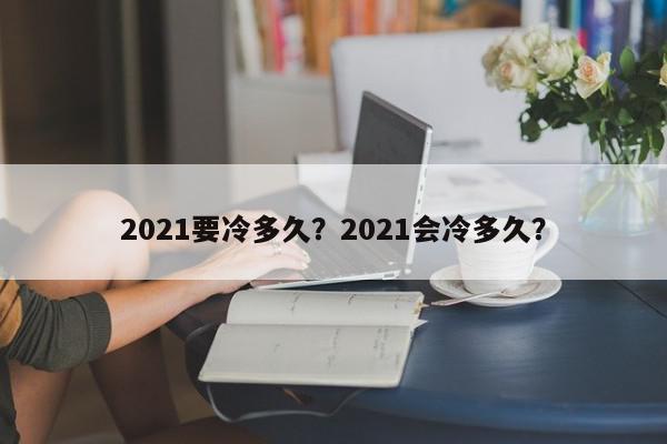 2021要冷多久？2021会冷多久？-第1张图片