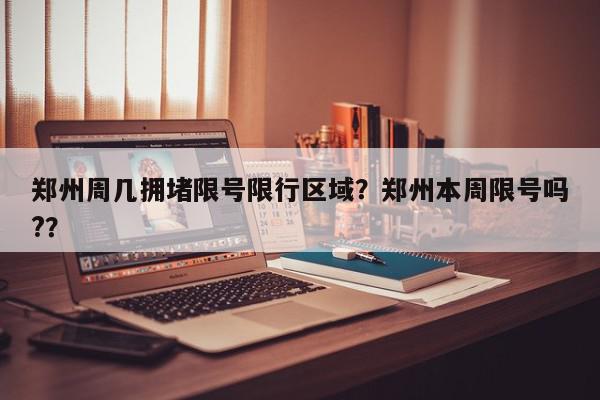 郑州周几拥堵限号限行区域？郑州本周限号吗?？-第1张图片