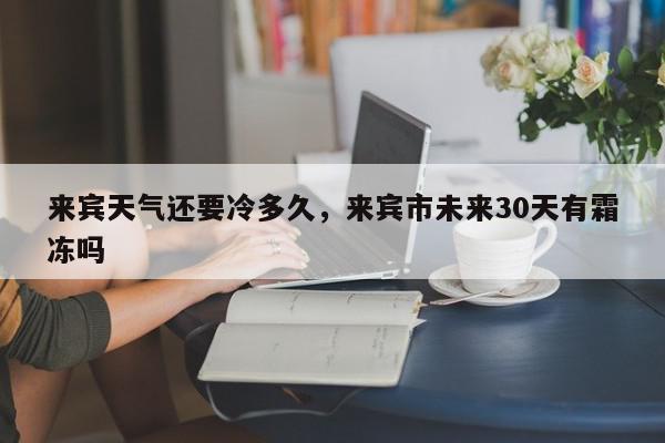 来宾天气还要冷多久，来宾市未来30天有霜冻吗-第1张图片