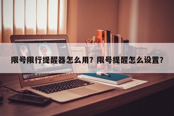 限号限行提醒器怎么用？限号提醒怎么设置？-第1张图片