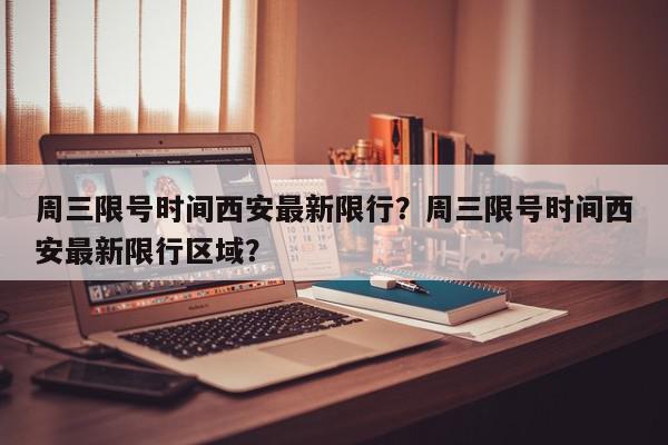 周三限号时间西安最新限行？周三限号时间西安最新限行区域？-第1张图片