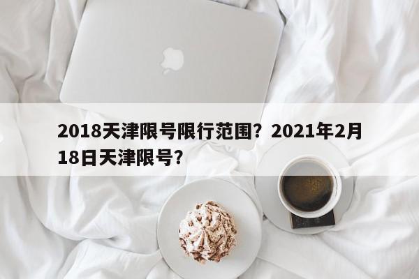 2018天津限号限行范围？2021年2月18日天津限号？-第1张图片