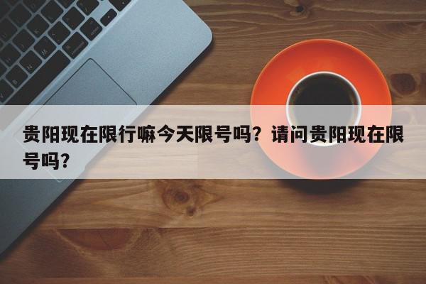 贵阳现在限行嘛今天限号吗？请问贵阳现在限号吗？-第1张图片