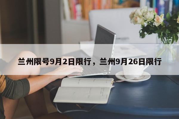 兰州限号9月2日限行，兰州9月26日限行-第1张图片