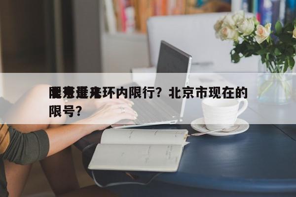 北京近来
限号是几环内限行？北京市现在的限号？-第1张图片