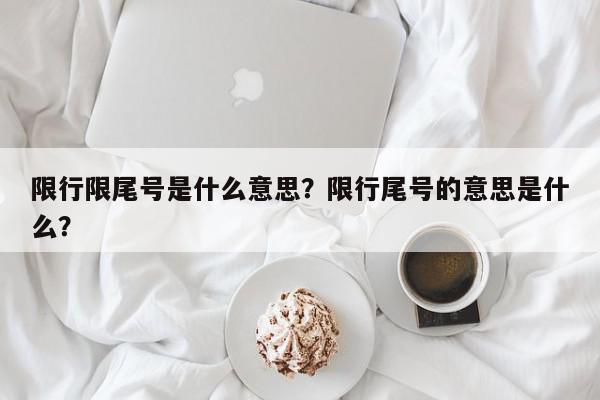 限行限尾号是什么意思？限行尾号的意思是什么？-第1张图片