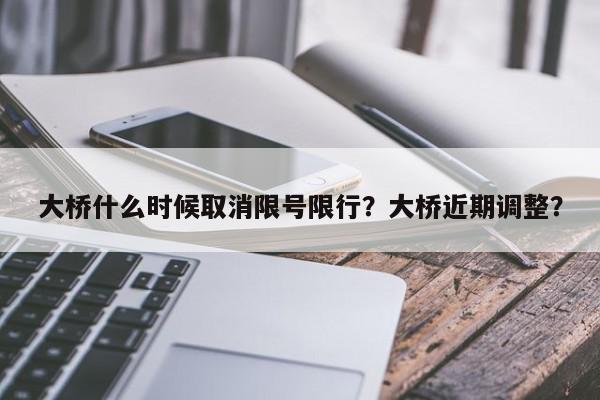 大桥什么时候取消限号限行？大桥近期调整？-第1张图片