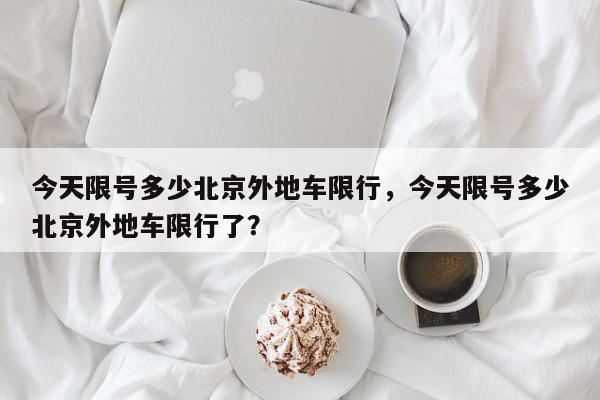 今天限号多少北京外地车限行，今天限号多少北京外地车限行了？-第1张图片