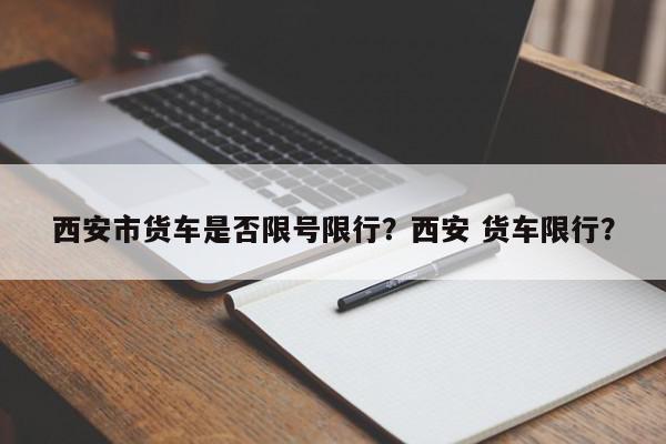 西安市货车是否限号限行？西安 货车限行？-第1张图片