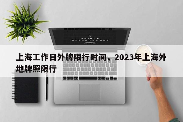 上海工作日外牌限行时间，2023年上海外地牌照限行-第1张图片