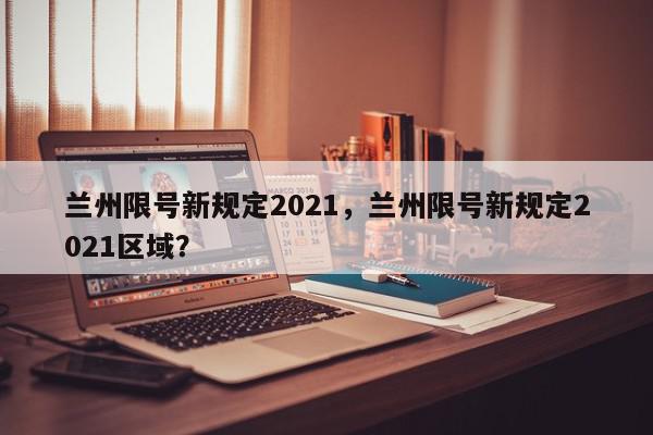 兰州限号新规定2021，兰州限号新规定2021区域？-第1张图片