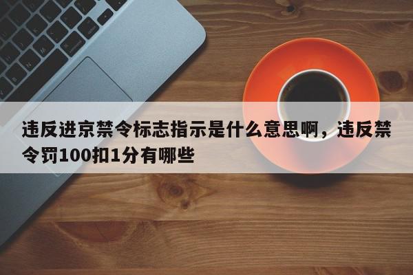 违反进京禁令标志指示是什么意思啊，违反禁令罚100扣1分有哪些-第1张图片