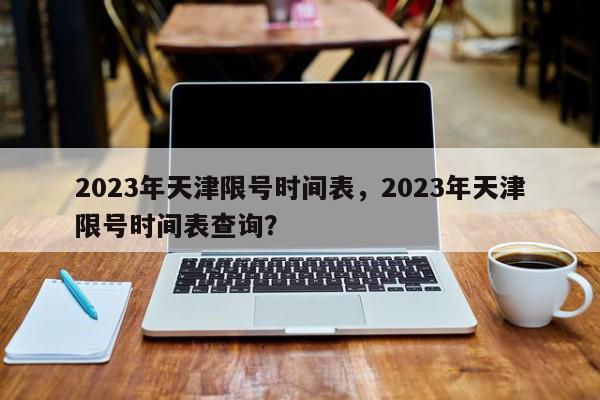 2023年天津限号时间表，2023年天津限号时间表查询？-第1张图片