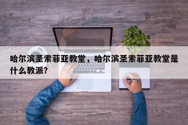 哈尔滨圣索菲亚教堂，哈尔滨圣索菲亚教堂是什么教派？-第1张图片