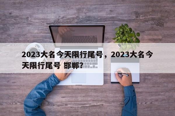 2023大名今天限行尾号，2023大名今天限行尾号 邯郸？-第1张图片