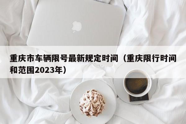 重庆市车辆限号最新规定时间（重庆限行时间和范围2023年）-第1张图片