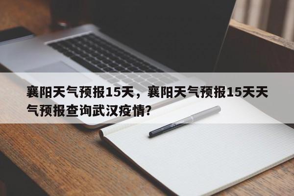 襄阳天气预报15天，襄阳天气预报15天天气预报查询武汉疫情？-第1张图片