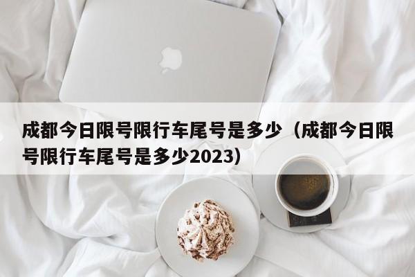 成都今日限号限行车尾号是多少（成都今日限号限行车尾号是多少2023）-第1张图片