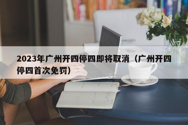 2023年广州开四停四即将取消（广州开四停四首次免罚）-第1张图片