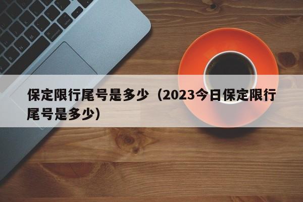 保定限行尾号是多少（2023今日保定限行尾号是多少）-第1张图片