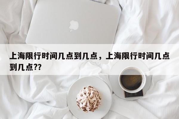 上海限行时间几点到几点，上海限行时间几点到几点?？-第1张图片