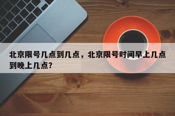 北京限号几点到几点，北京限号时间早上几点到晚上几点？-第1张图片