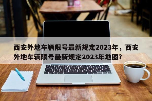 西安外地车辆限号最新规定2023年，西安外地车辆限号最新规定2023年地图？-第1张图片