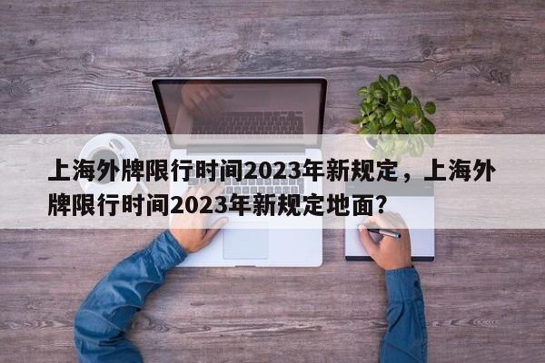 上海外牌限行时间2023年新规定，上海外牌限行时间2023年新规定地面？-第1张图片