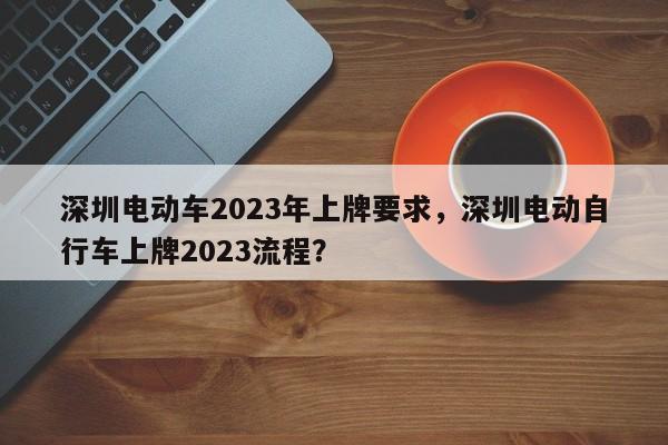 深圳电动车2023年上牌要求，深圳电动自行车上牌2023流程？-第1张图片