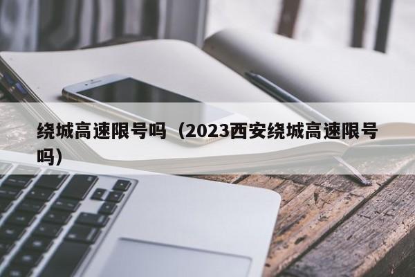 绕城高速限号吗（2023西安绕城高速限号吗）-第1张图片