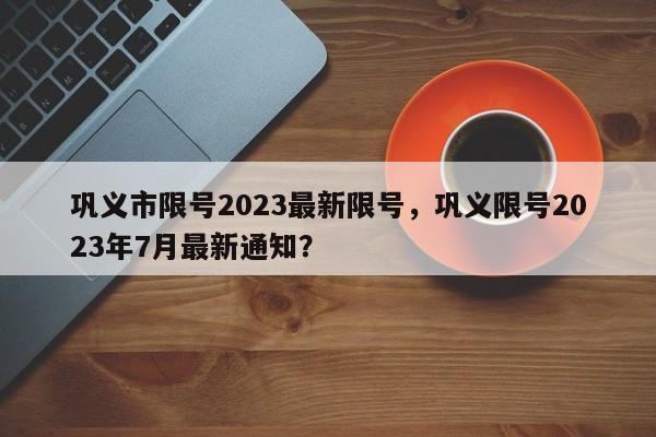 巩义市限号2023最新限号，巩义限号2023年7月最新通知？-第1张图片