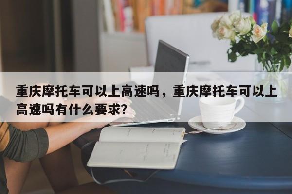 重庆摩托车可以上高速吗，重庆摩托车可以上高速吗有什么要求？-第1张图片