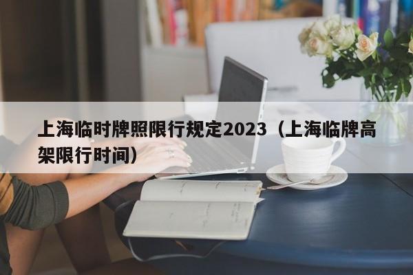 上海临时牌照限行规定2023（上海临牌高架限行时间）-第1张图片