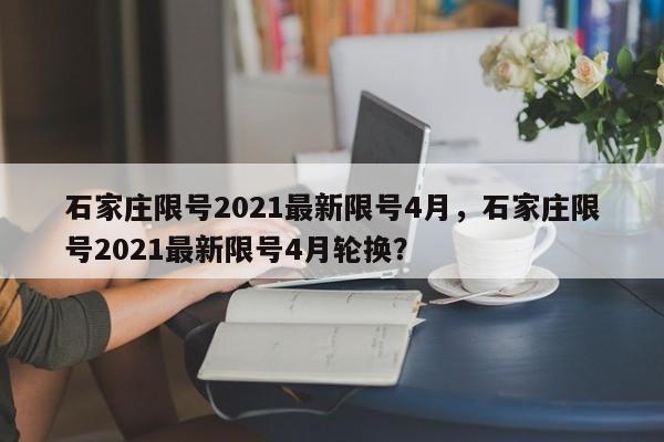 石家庄限号2021最新限号4月，石家庄限号2021最新限号4月轮换？-第1张图片