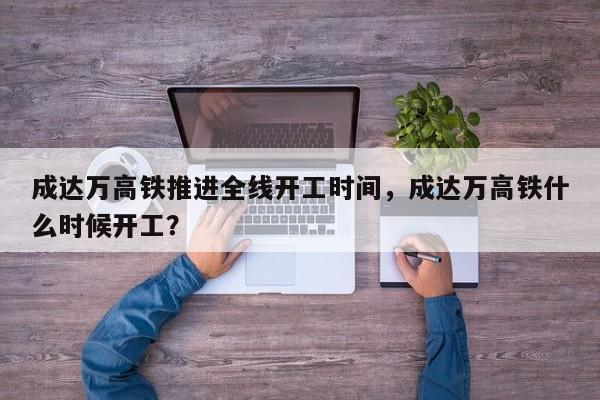 成达万高铁推进全线开工时间，成达万高铁什么时候开工？-第1张图片