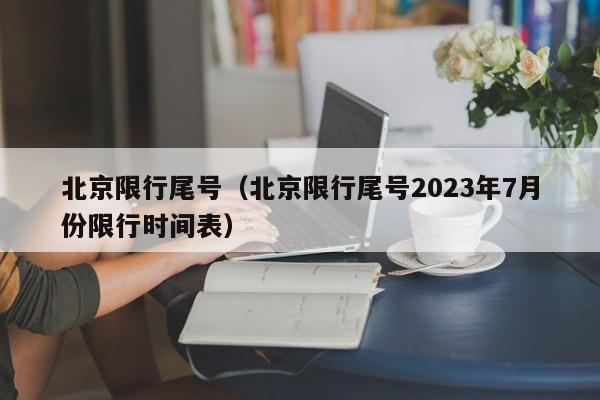 北京限行尾号（北京限行尾号2023年7月份限行时间表）-第1张图片