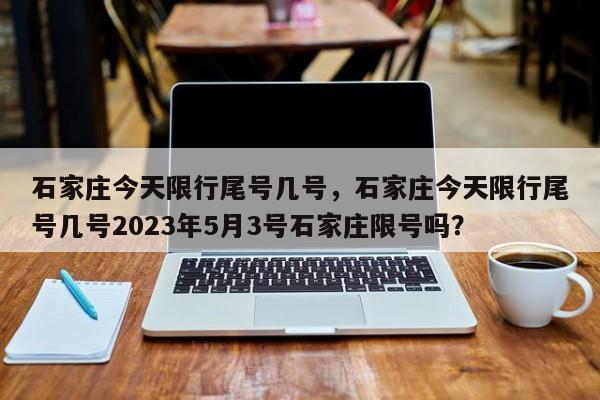 石家庄今天限行尾号几号，石家庄今天限行尾号几号2023年5月3号石家庄限号吗？-第1张图片