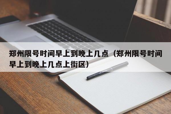 郑州限号时间早上到晚上几点（郑州限号时间早上到晚上几点上街区）-第1张图片