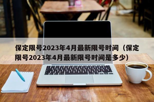 保定限号2023年4月最新限号时间（保定限号2023年4月最新限号时间是多少）-第1张图片